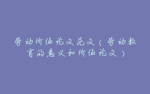 劳动价值论文范文(劳动教育的意义和价值论文)