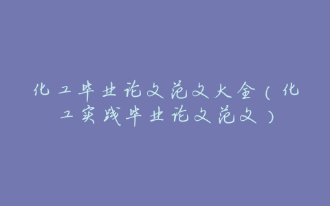 化工毕业论文范文大全(化工实践毕业论文范文)