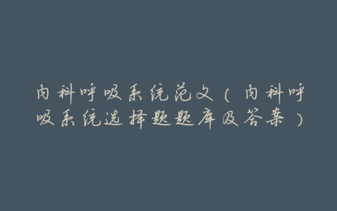 内科呼吸系统范文(内科呼吸系统选择题题库及答案)
