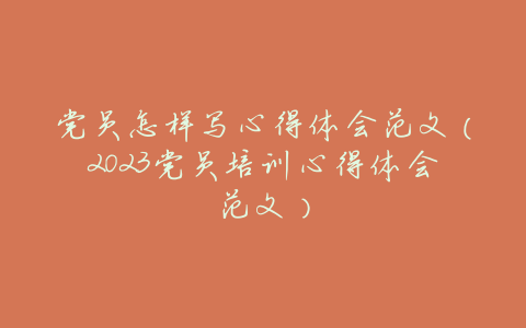 党员怎样写心得体会范文(2023党员培训心得体会范文)