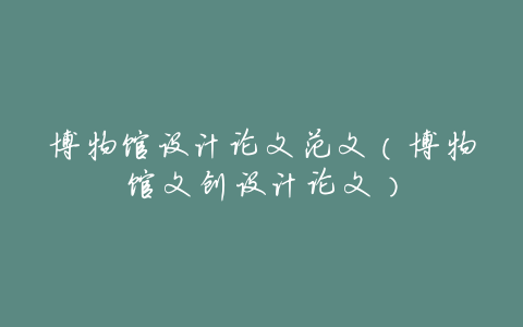 博物馆设计论文范文(博物馆文创设计论文)