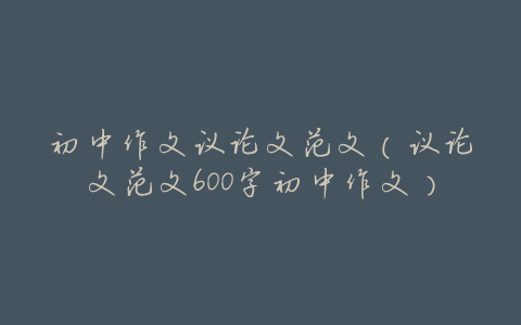 初中作文议论文范文(议论文范文600字初中作文)