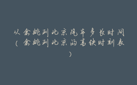 从余姚到北京汽车多长时间(余姚到北京的高铁时刻表)