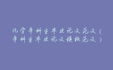 化学本科生毕业论文范文(本科生毕业论文模板范文)