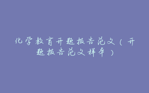 化学教育开题报告范文(开题报告范文样本)