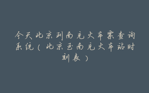 今天北京到南充火车票查询系统(北京至南充火车站时刻表)