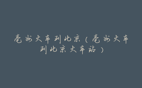 亳州火车到北京(亳州火车到北京火车站)