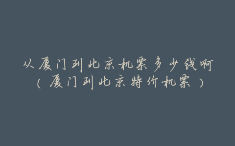 从厦门到北京机票多少钱啊(厦门到北京特价机票)