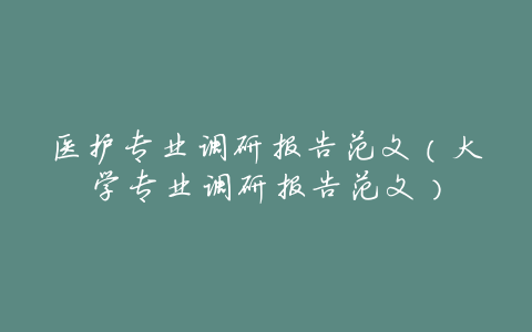 医护专业调研报告范文(大学专业调研报告范文)