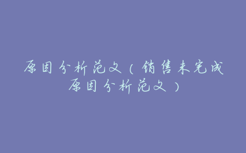 原因分析范文(销售未完成原因分析范文)