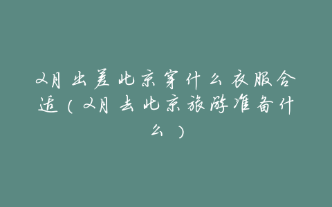 2月出差北京穿什么衣服合适(2月去北京旅游准备什么)