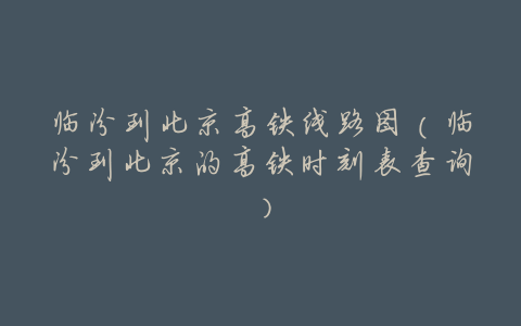 临汾到北京高铁线路图(临汾到北京的高铁时刻表查询)