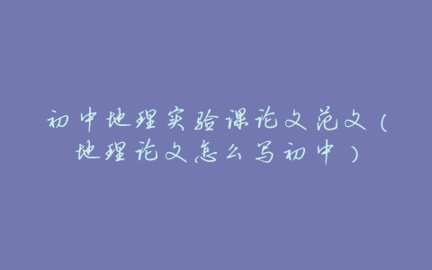 初中地理实验课论文范文(地理论文怎么写初中)