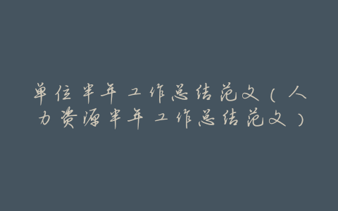 单位半年工作总结范文(人力资源半年工作总结范文)