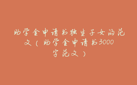 助学金申请书独生子女的范文(助学金申请书3000字范文)