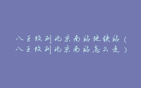 八王坟到北京南站地铁站(八王坟到北京南站怎么走)
