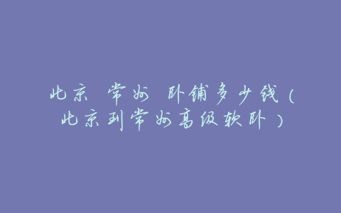 北京 常州 卧铺多少钱(北京到常州高级软卧)