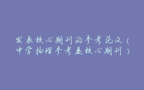 发表核心期刊的参考范文(中学物理参考是核心期刊)