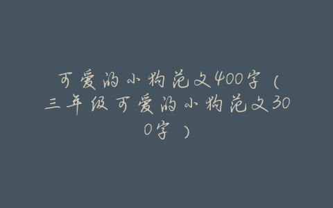 可爱的小狗范文400字(三年级可爱的小狗范文300字)