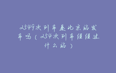 2549次列车是北京站发车吗(254次列车经经过什么站)
