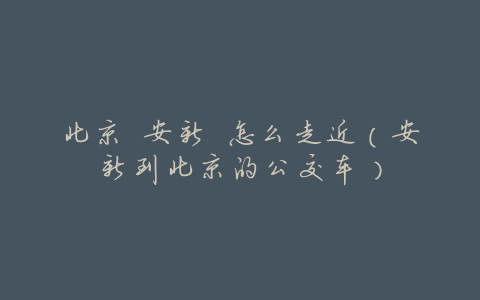 北京 安新 怎么走近(安新到北京的公交车)
