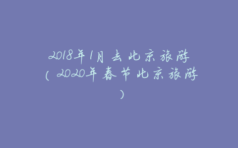 2018年1月去北京旅游(2020年春节北京旅游)