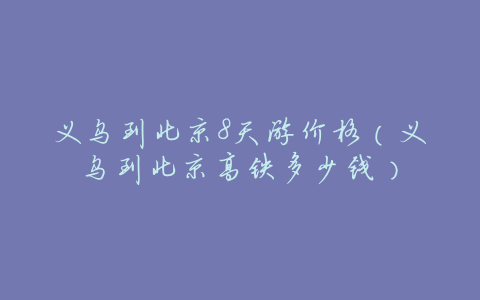 义乌到北京8天游价格(义乌到北京高铁多少钱)