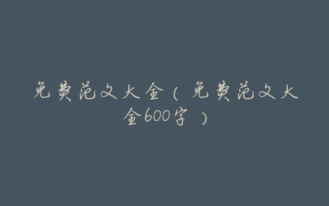 免费范文大全(免费范文大全600字)