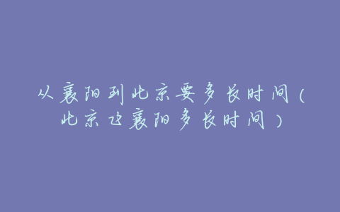 从襄阳到北京要多长时间(北京飞襄阳多长时间)