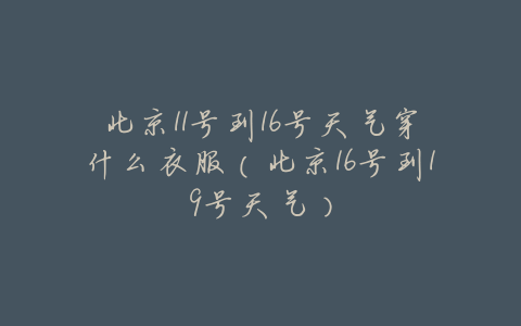 北京11号到16号天气穿什么衣服(北京16号到19号天气)