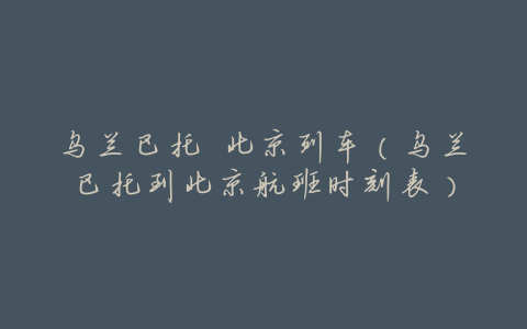 乌兰巴托 北京列车(乌兰巴托到北京航班时刻表)