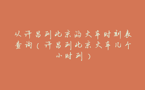 从许昌到北京的火车时刻表查询(许昌到北京火车几个小时到)