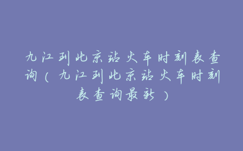 九江到北京站火车时刻表查询(九江到北京站火车时刻表查询最新)