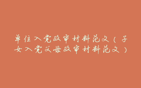 单位入党政审材料范文(子女入党父母政审材料范文)