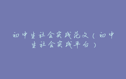 初中生社会实践范文(初中生社会实践平台)