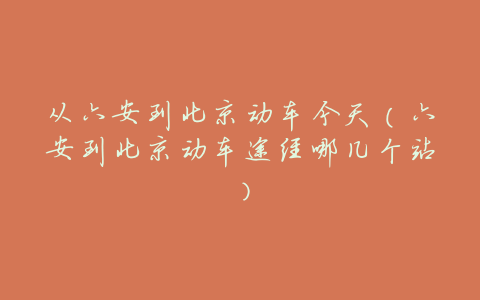 从六安到北京动车今天(六安到北京动车途经哪几个站)