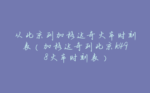 从北京到加格达奇火车时刻表(加格达奇到北京k498火车时刻表)