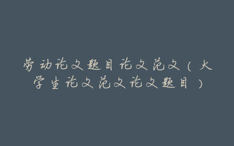 劳动论文题目论文范文(大学生论文范文论文题目)