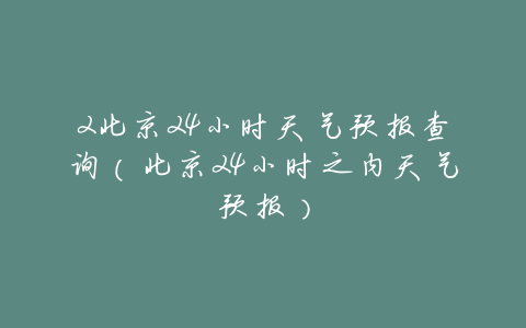 2北京24小时天气预报查询(北京24小时之内天气预报)