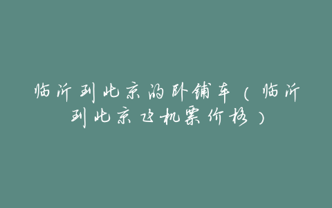 临沂到北京的卧铺车(临沂到北京飞机票价格)