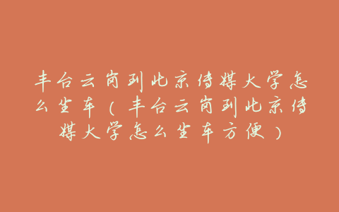 丰台云岗到北京传媒大学怎么坐车(丰台云岗到北京传媒大学怎么坐车方便)