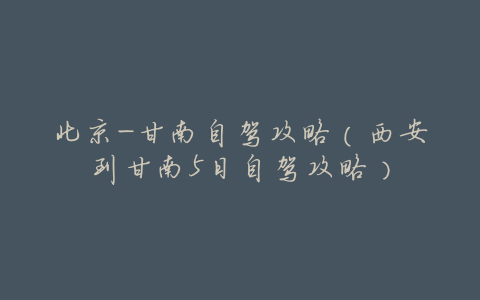 北京-甘南自驾攻略(西安到甘南5日自驾攻略)