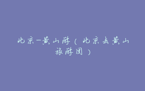 北京-黄山游(北京去黄山旅游团)