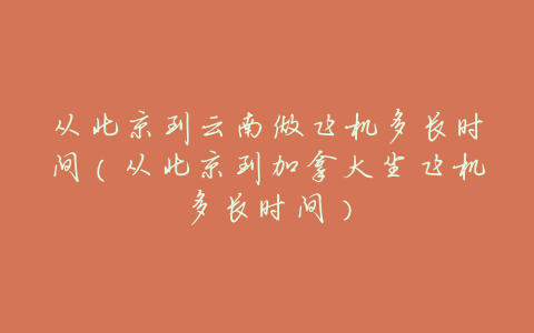 从北京到云南做飞机多长时间(从北京到加拿大坐飞机多长时间)