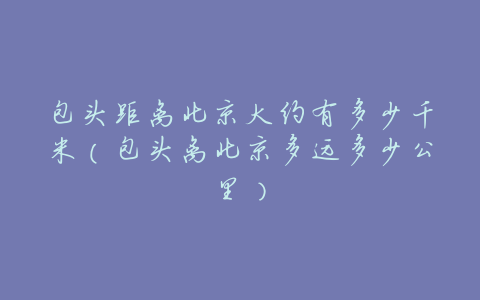 包头距离北京大约有多少千米(包头离北京多远多少公里)