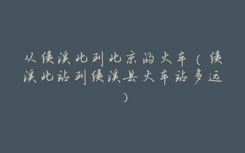 从绩溪北到北京的火车(绩溪北站到绩溪县火车站多远)
