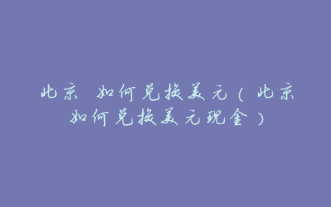 北京 如何兑换美元(北京如何兑换美元现金)