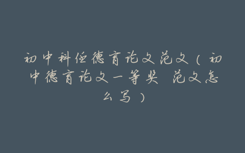 初中科任德育论文范文(初中德育论文一等奖 范文怎么写)