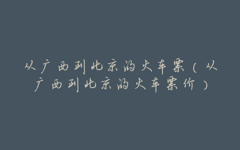 从广西到北京的火车票(从广西到北京的火车票价)