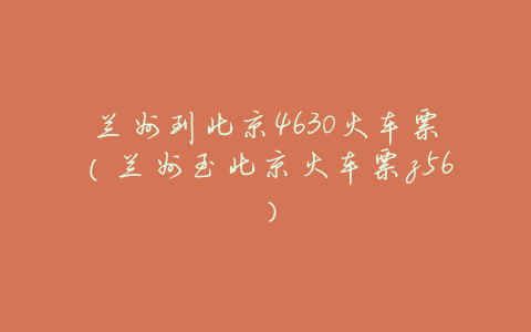 兰州到北京4630火车票(兰州至北京火车票z56)